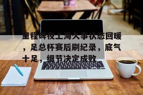 包含里程碑夜上海久事状态回暖，足总杯赛后刷纪录，底气十足，细节决定成败的词条